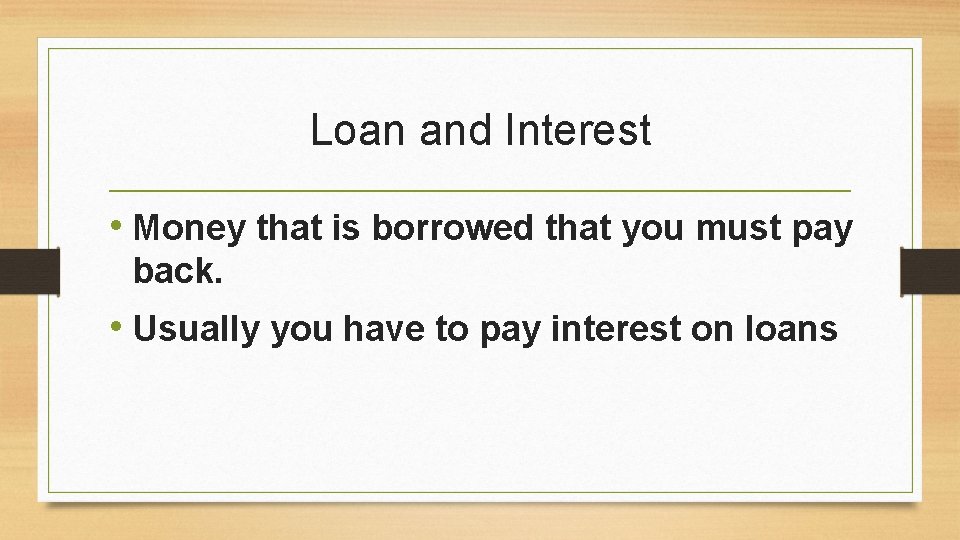 Loan and Interest • Money that is borrowed that you must pay back. •