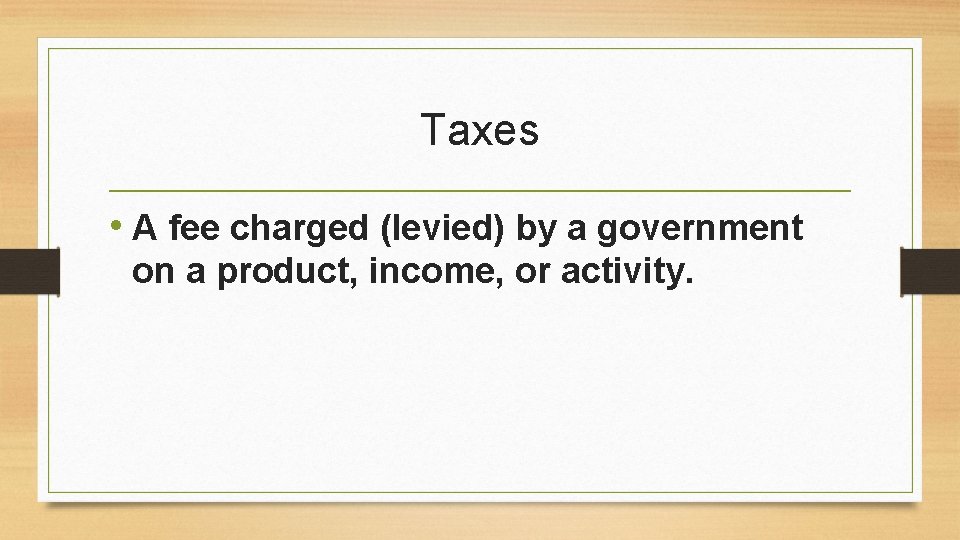 Taxes • A fee charged (levied) by a government on a product, income, or