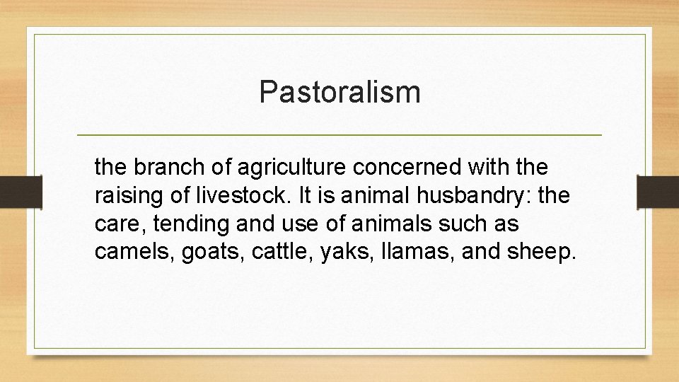 Pastoralism the branch of agriculture concerned with the raising of livestock. It is animal