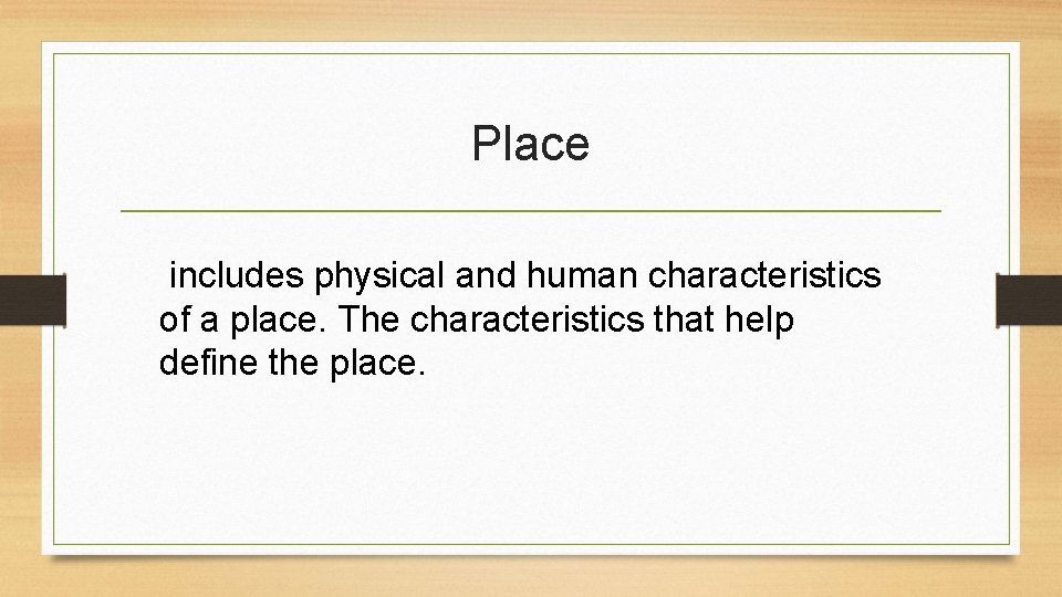 Place includes physical and human characteristics of a place. The characteristics that help define