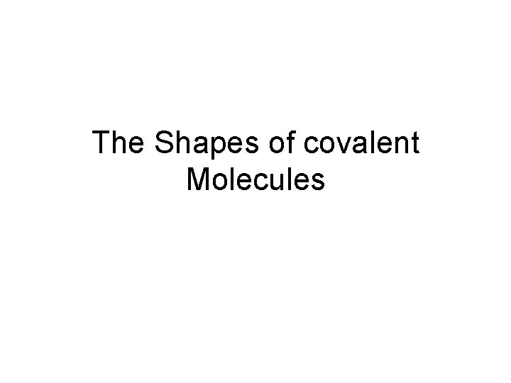 The Shapes of covalent Molecules The Shapes of covalent Molecules