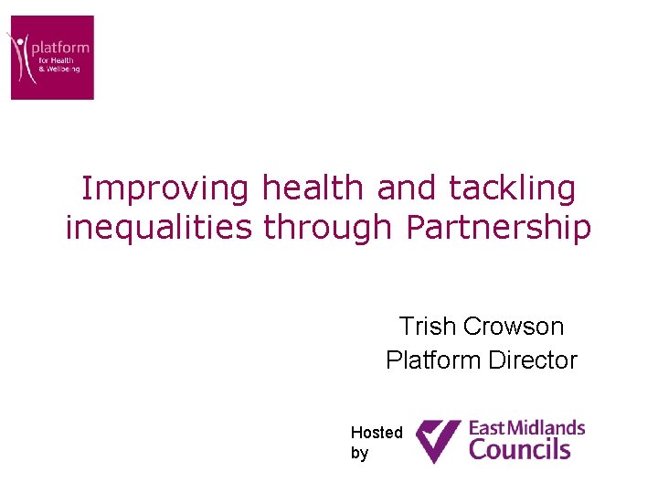 Improving health and tackling inequalities through Partnership Trish Crowson Platform Director Hosted by 