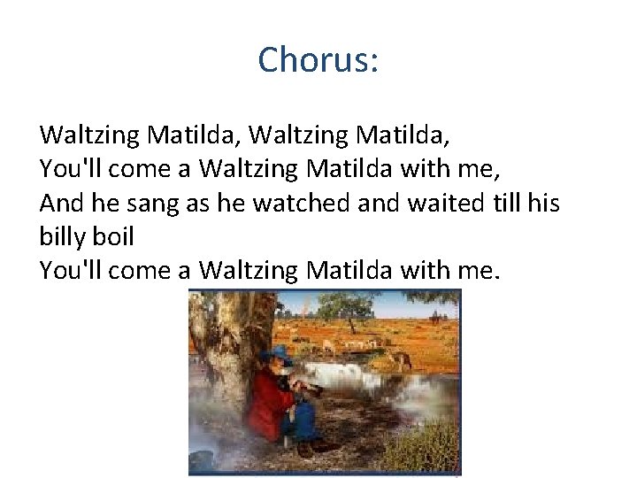 Chorus: Waltzing Matilda, You'll come a Waltzing Matilda with me, And he sang as