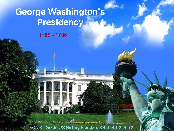 George Washington’s Presidency 1789 - 1796 CA 8 th Grade US History Standard 8.