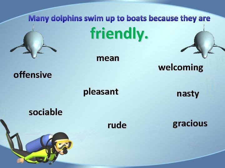 Many dolphins swim up to boats because they are friendly. mean offensive pleasant sociable