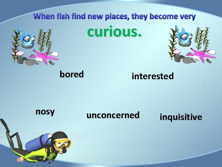 When fish find new places, they become very curious. bored nosy interested unconcerned inquisitive