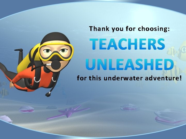 Thank you for choosing: TEACHERS UNLEASHED for this underwater adventure! 