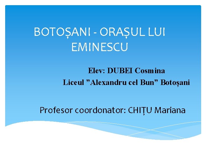 BOTOȘANI - ORAȘUL LUI EMINESCU Elev: DUBEI Cosmina Liceul ”Alexandru cel Bun” Botoșani Profesor