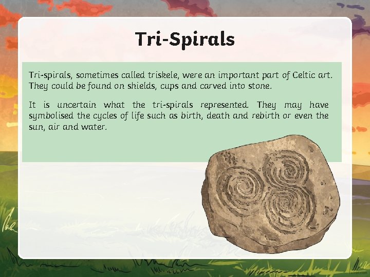 Tri-Spirals Tri-spirals, sometimes called triskele, were an important part of Celtic art. They could