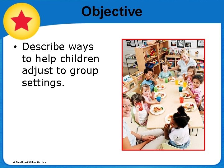 Objective • Describe ways to help children adjust to group settings. © Goodheart-Willcox Co.