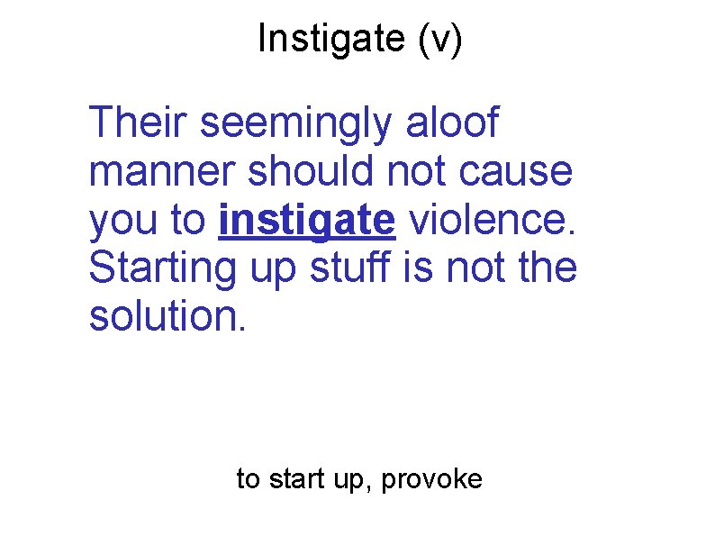 Instigate (v) Their seemingly aloof manner should not cause you to instigate violence. Starting