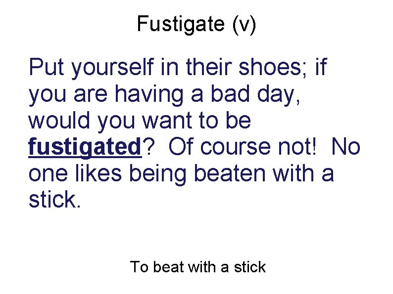 Fustigate (v) Put yourself in their shoes; if you are having a bad day,