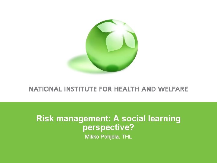 Risk management: A social learning perspective? Mikko Pohjola, THL 