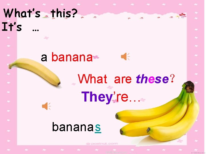 What’s this? It’s … a banana What are these？ They’re… bananas 