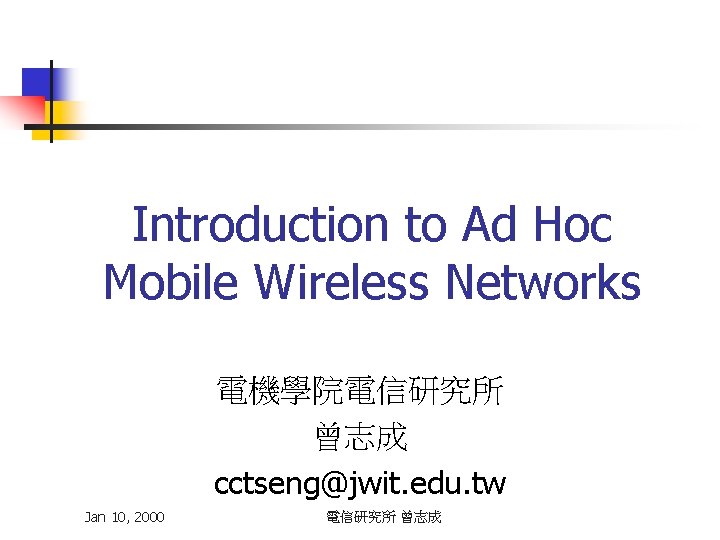 Introduction to Ad Hoc Mobile Wireless Networks 電機學院電信研究所 曾志成 cctseng@jwit. edu. tw Jan 10,