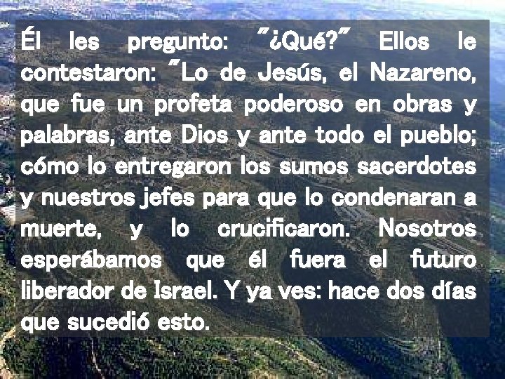 Él les pregunto: "¿Qué? " Ellos le contestaron: "Lo de Jesús, el Nazareno, que