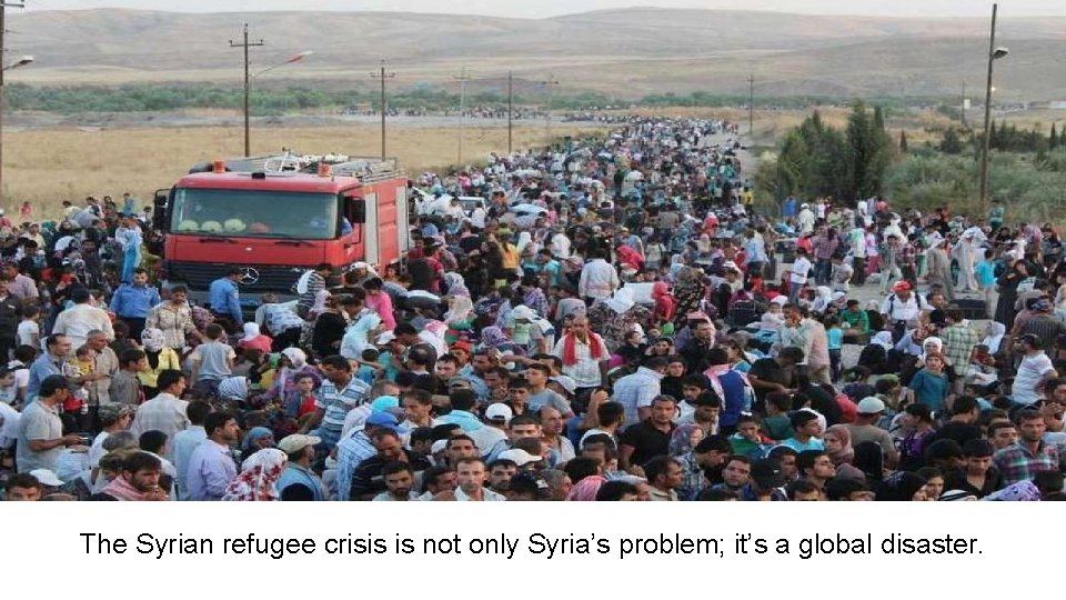 The Syrian refugee crisis is not only Syria’s problem; it’s a global disaster. 