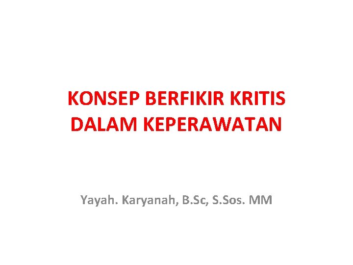 KONSEP BERFIKIR KRITIS DALAM KEPERAWATAN Yayah. Karyanah, B. Sc, S. Sos. MM 