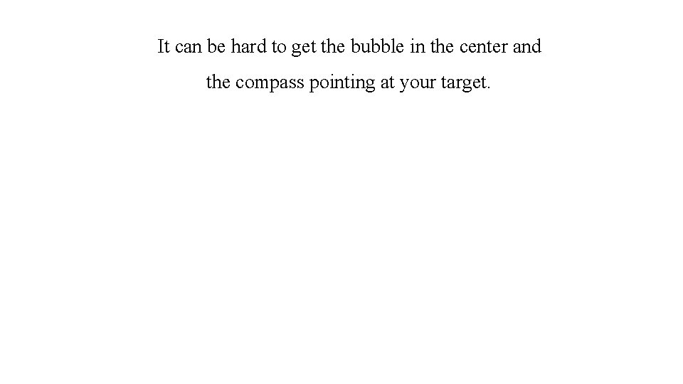 It can be hard to get the bubble in the center and the compass
