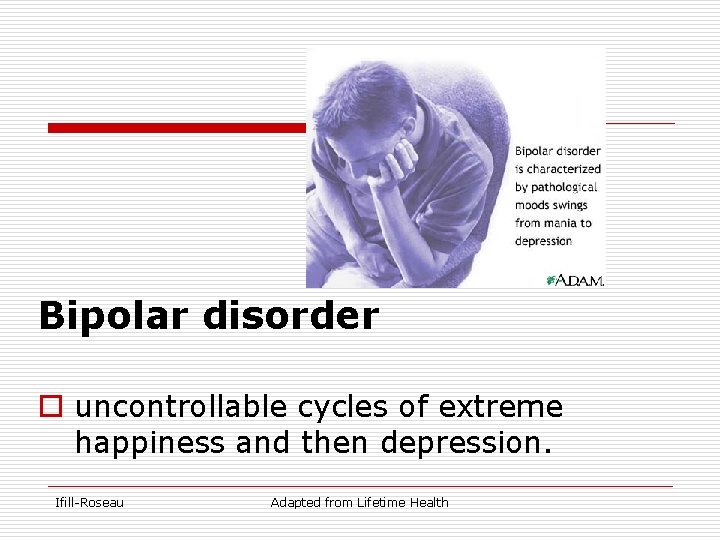 Bipolar disorder o uncontrollable cycles of extreme happiness and then depression. Ifill-Roseau Adapted from