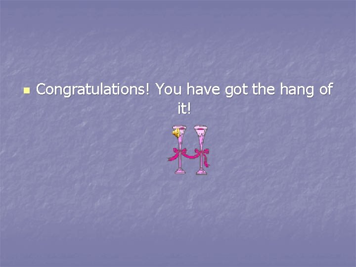 n Congratulations! You have got the hang of it! 