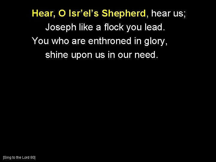 Hear, O Isr’el’s Shepherd, hear us; Joseph like a flock you lead. You who