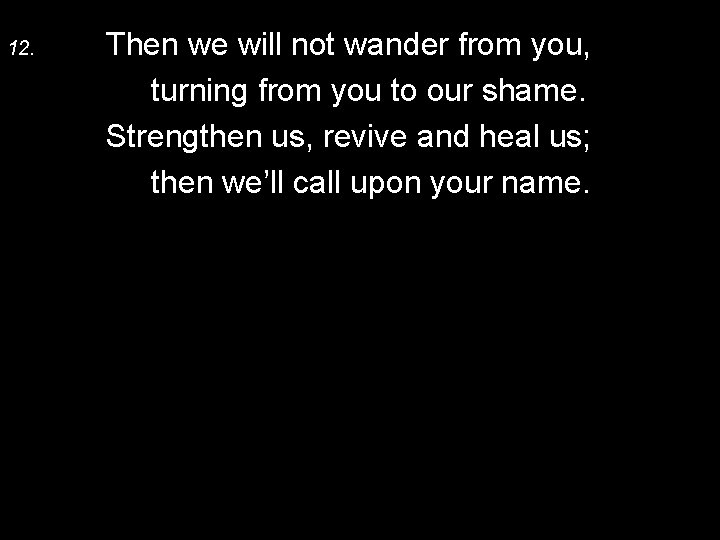 12. Then we will not wander from you, turning from you to our shame.