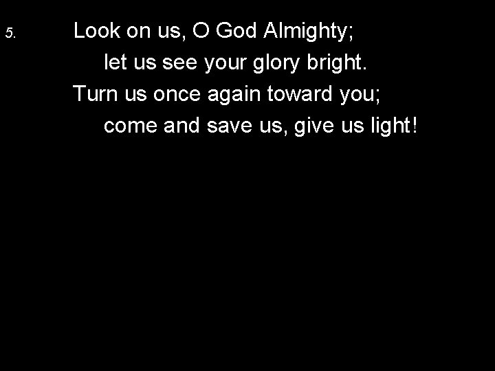 5. Look on us, O God Almighty; let us see your glory bright. Turn