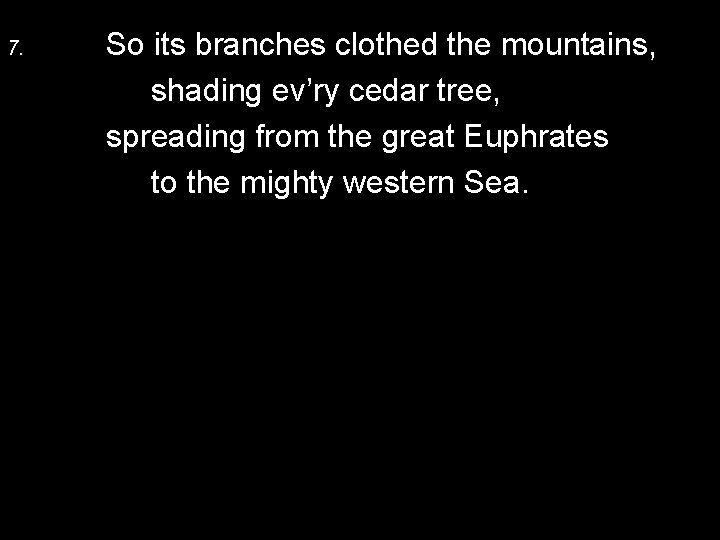 7. So its branches clothed the mountains, shading ev’ry cedar tree, spreading from the