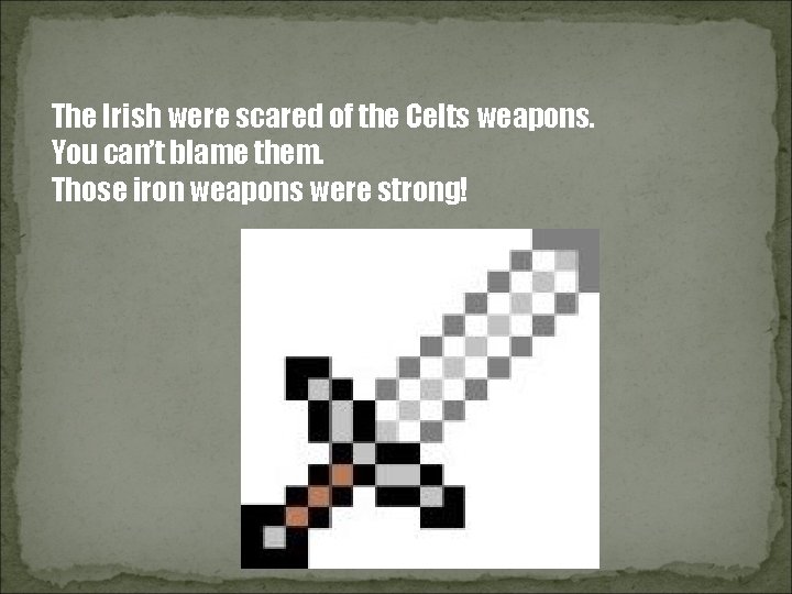 The Irish were scared of the Celts weapons. You can’t blame them. Those iron
