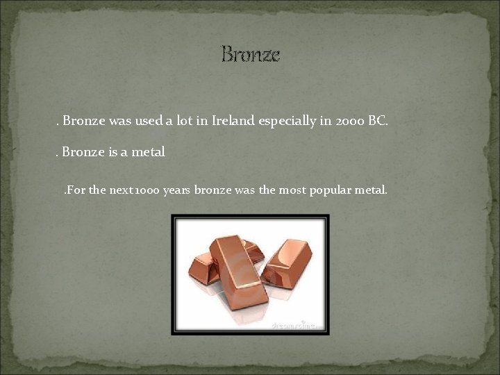 Bronze was used a lot in Ireland especially in 2000 BC. . Bronze is
