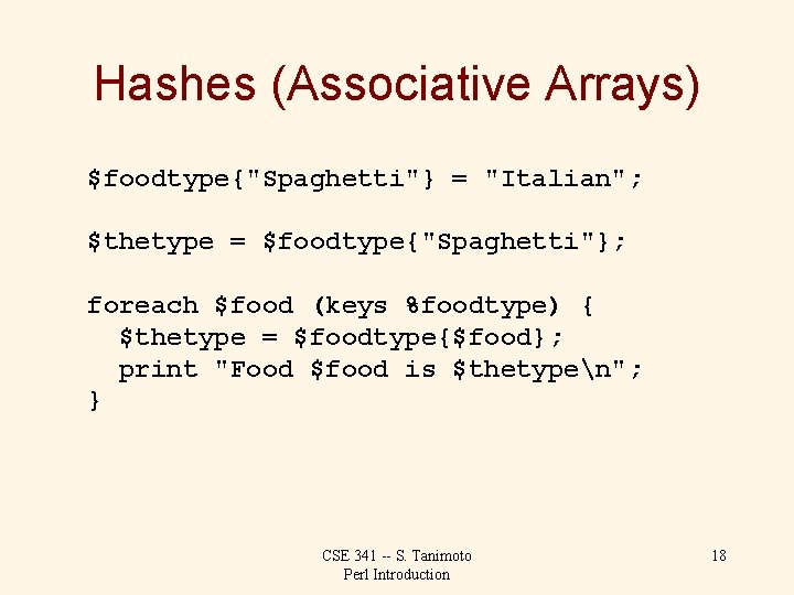 Hashes (Associative Arrays) $foodtype{"Spaghetti"} = "Italian"; $thetype = $foodtype{"Spaghetti"}; foreach $food (keys %foodtype) {