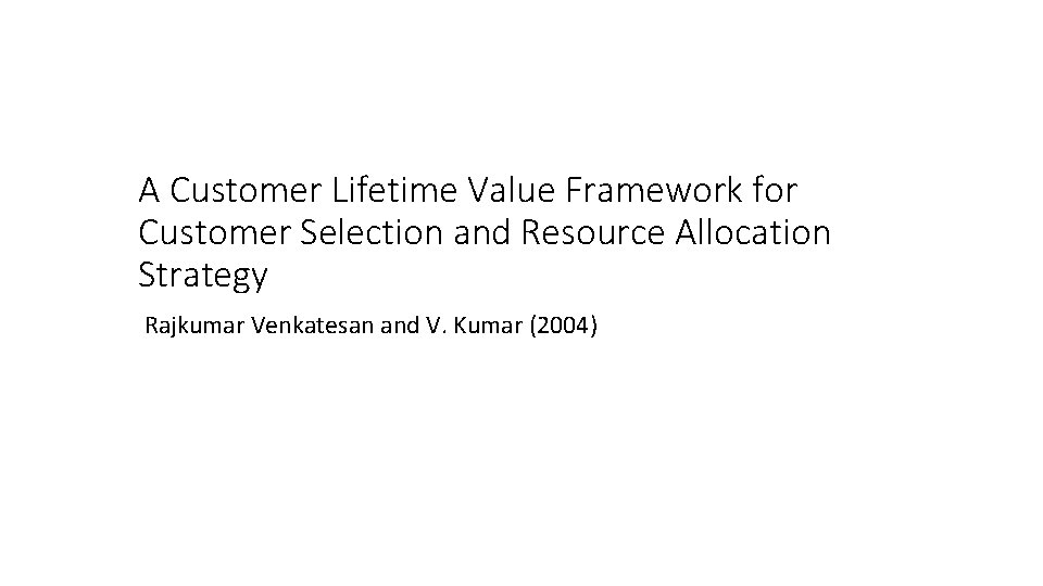 A Customer Lifetime Value Framework for Customer Selection and Resource Allocation Strategy Rajkumar Venkatesan