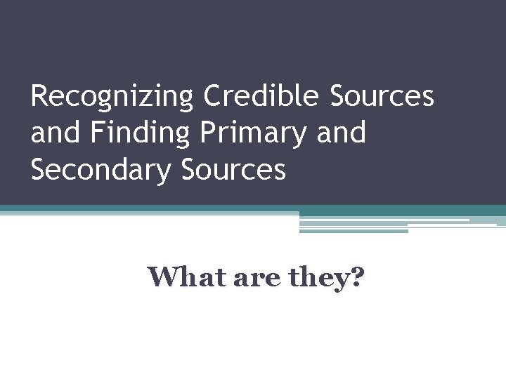 Recognizing Credible Sources and Finding Primary and Secondary Sources What are they? 