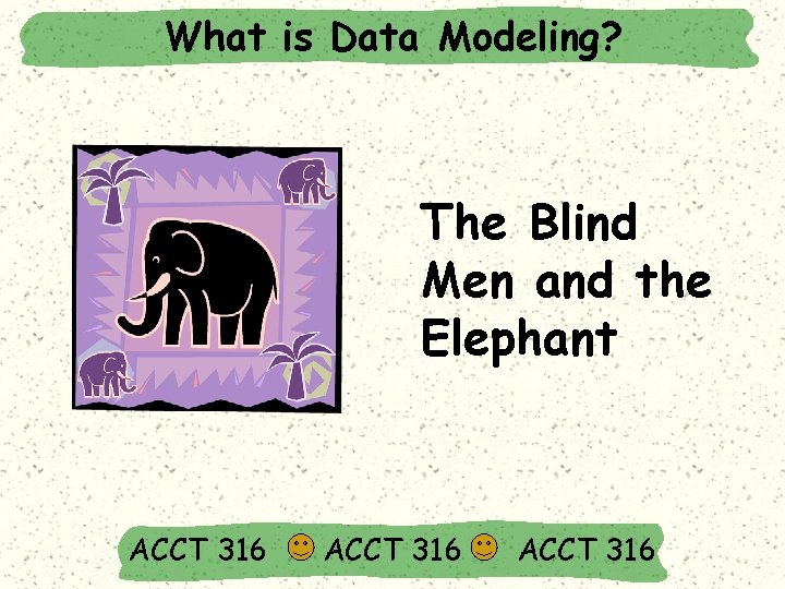 What is Data Modeling? The Blind Men and the Elephant ACCT 316 