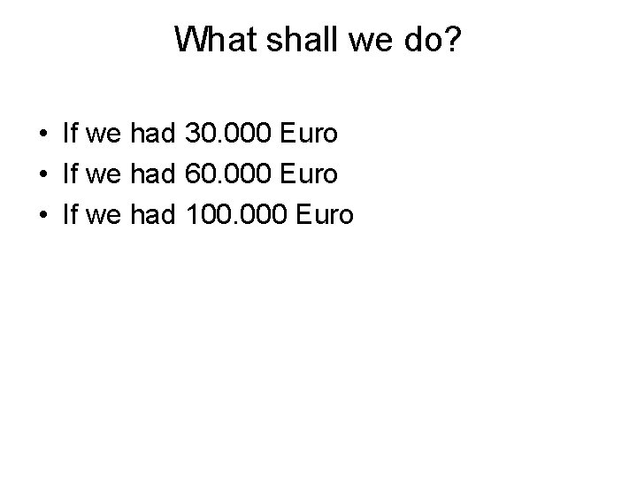 What shall we do? • If we had 30. 000 Euro • If we