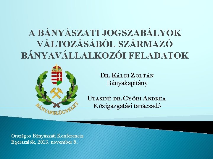 A BÁNYÁSZATI JOGSZABÁLYOK VÁLTOZÁSÁBÓL SZÁRMAZÓ BÁNYAVÁLLALKOZÓI FELADATOK DR. KÁLDI ZOLTÁN Bányakapitány UTASINÉ DR. GYŐRI