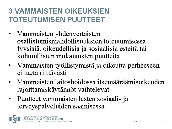 3 VAMMAISTEN OIKEUKSIEN TOTEUTUMISEN PUUTTEET • Vammaisten yhdenvertaisten osallistumismahdollisuuksien toteutumisessa fyysisiä, oikeudellisia ja sosiaalisia