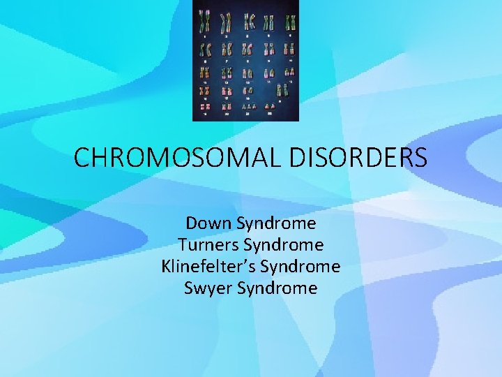 CHROMOSOMAL DISORDERS Down Syndrome Turners Syndrome Klinefelter’s Syndrome Swyer Syndrome 