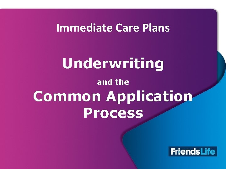 Immediate Care Plans Underwriting and the Common Application Process 23 