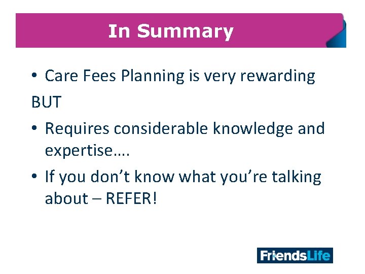 In Summary • Care Fees Planning is very rewarding BUT • Requires considerable knowledge