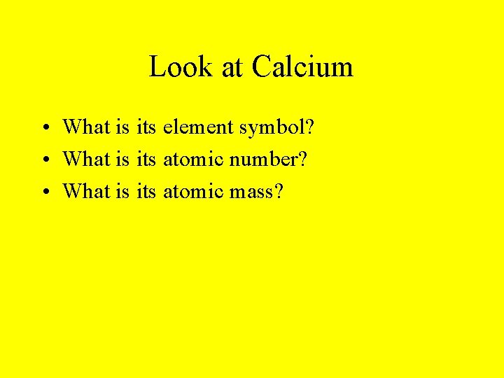 Look at Calcium • What is its element symbol? • What is its atomic