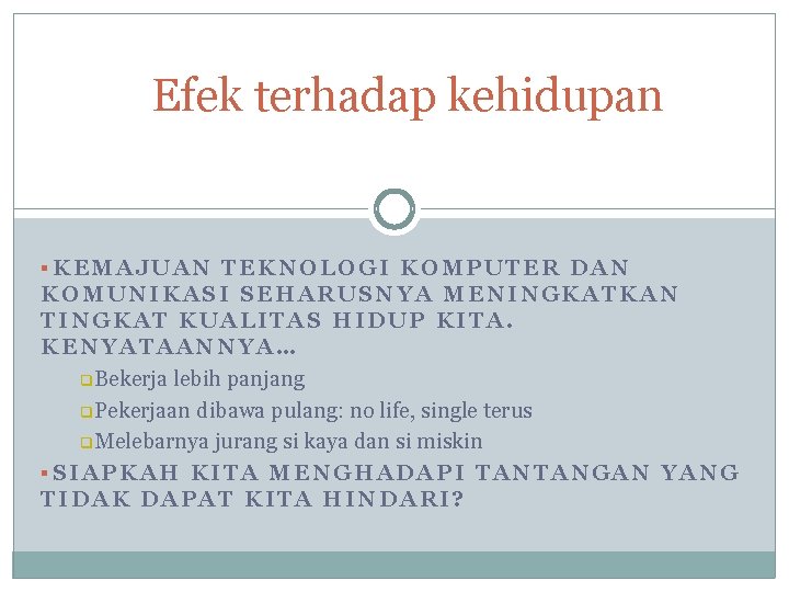 Efek terhadap kehidupan §KEMAJUAN TEKNOLOGI KOMPUTER DAN KOMUNIKASI SEHARUSNYA MENINGKATKAN TINGKAT KUALITAS HIDUP KITA.