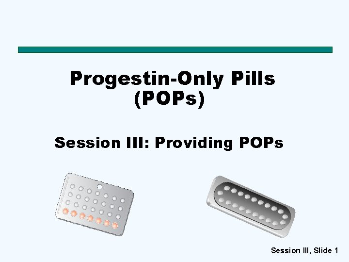 Progestin-Only Pills (POPs) Session III: Providing POPs Session III, Slide 1 