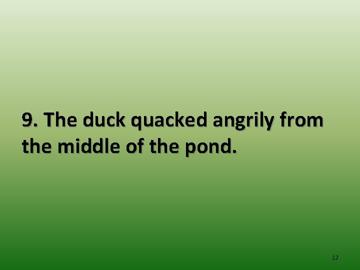 9. The duck quacked angrily from the middle of the pond. 12 