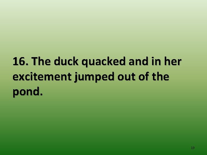 16. The duck quacked and in her excitement jumped out of the pond. 19