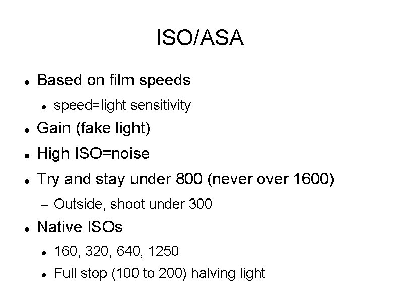 ISO/ASA Based on film speeds speed=light sensitivity Gain (fake light) High ISO=noise Try and