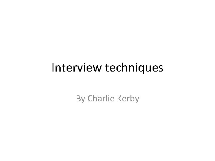 Interview techniques By Charlie Kerby 