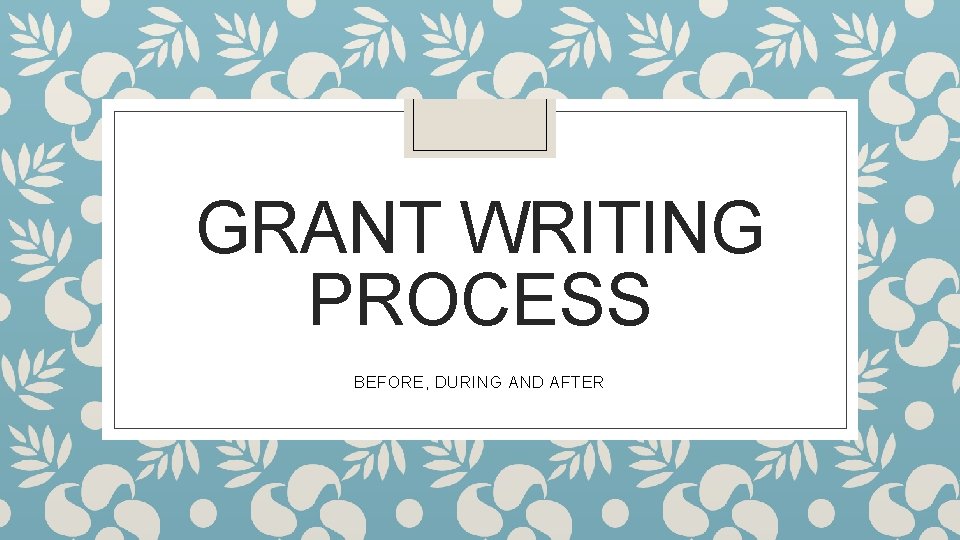 GRANT WRITING PROCESS BEFORE, DURING AND AFTER 