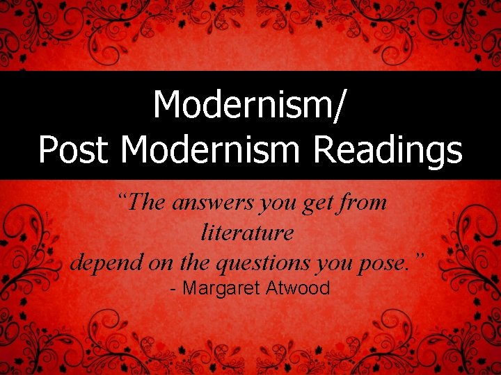 Modernism/ Post Modernism Readings “The answers you get from literature depend on the questions